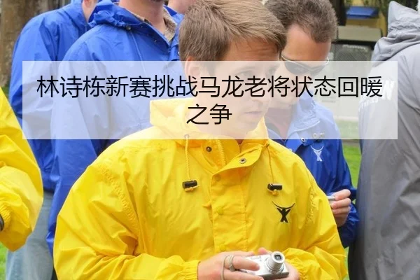 林诗栋新赛挑战马龙老将状态回暖之争