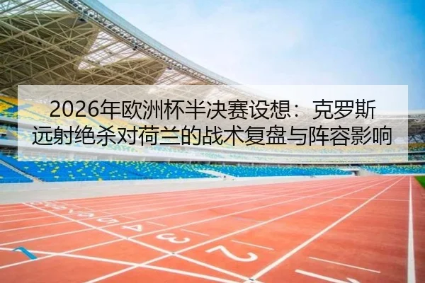 2026年欧洲杯半决赛设想：克罗斯远射绝杀对荷兰的战术复盘与阵容影响